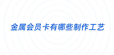 深圳制卡厂家金属会员卡有哪些制作工艺