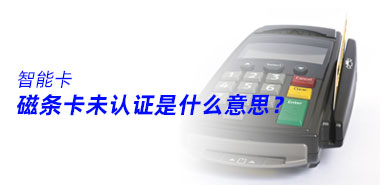 磁条卡未认证是什么意思?