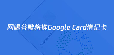 网曝谷歌将推Google Card借记卡,预计采用双界面ic卡