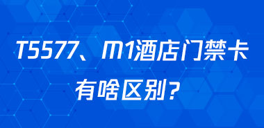 使用M1和T5577芯片制作的酒店门禁卡有啥区别?