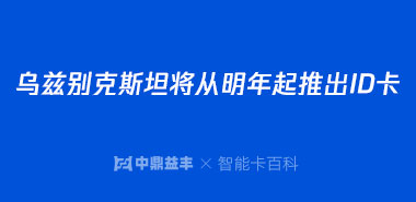 深圳IC卡厂家获悉乌兹别克斯坦将从明年起推出ID卡,替代生物学特性护照签证